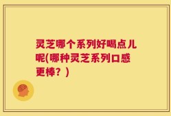 灵芝哪个系列好喝点儿呢(哪种灵芝系列口感更棒？)