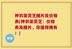 神农架灵芝图片及价格表(神农架灵芝：价格表及图片，你值得拥有！)