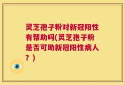 灵芝孢子粉对新冠阳性有帮助吗(灵芝孢子粉是否可助新冠阳性病人？)