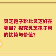 灵芝孢子粉比灵芝好在哪里？探究灵芝孢子粉的优势与价值？
