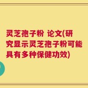 灵芝孢子粉 论文(研究显示灵芝孢子粉可能具有多种保健功效)