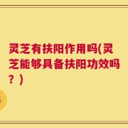 灵芝有扶阳作用吗(灵芝能够具备扶阳功效吗？)
