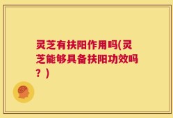 灵芝有扶阳作用吗(灵芝能够具备扶阳功效吗？)