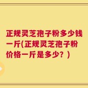 正规灵芝孢子粉多少钱一斤(正规灵芝孢子粉价格一斤是多少？)