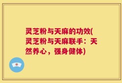 灵芝粉与天麻的功效(灵芝粉与天麻联手：天然养心，强身健体)