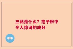 三萜是什么？孢子粉中令人惊讶的成分