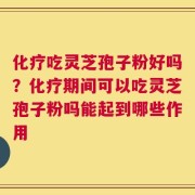 化疗吃灵芝孢子粉好吗？化疗期间可以吃灵芝孢子粉吗能起到哪些作用