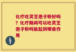 化疗吃灵芝孢子粉好吗？化疗期间可以吃灵芝孢子粉吗能起到哪些作用