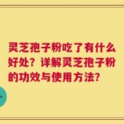 灵芝孢子粉吃了有什么好处？详解灵芝孢子粉的功效与使用方法？