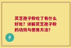 灵芝孢子粉吃了有什么好处？详解灵芝孢子粉的功效与使用方法？