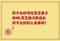 肝不太好可吃灵芝孢子粉吗(灵芝孢子粉适合肝不太好的人食用吗？)