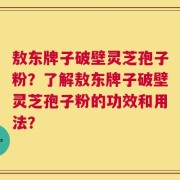 敖东牌子破壁灵芝孢子粉？了解敖东牌子破壁灵芝孢子粉的功效和用法？