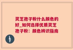 灵芝孢子粉什么颜色的好_如何选择优质灵芝孢子粉：颜色辨识指南