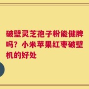 破壁灵芝孢子粉能健脾吗？小米苹果红枣破壁机的好处
