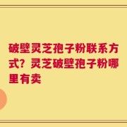 破壁灵芝孢子粉联系方式？灵芝破壁孢子粉哪里有卖