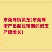 东莞厚街灵芝(东莞厚街产出超过预期的灵芝产值增长)