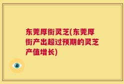 东莞厚街灵芝(东莞厚街产出超过预期的灵芝产值增长)