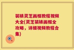 装裱灵芝画框教程视频大全(灵芝装裱画框全攻略，详细视频教程合集)