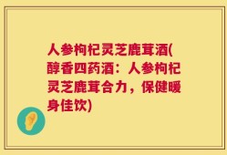 人参枸杞灵芝鹿茸酒(醇香四药酒：人参枸杞灵芝鹿茸合力，保健暖身佳饮)