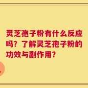 灵芝孢子粉有什么反应吗？了解灵芝孢子粉的功效与副作用？
