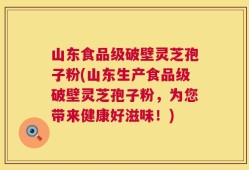 山东食品级破壁灵芝孢子粉(山东生产食品级破壁灵芝孢子粉，为您带来健康好滋味！)