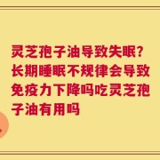 灵芝孢子油导致失眠？长期睡眠不规律会导致免疫力下降吗吃灵芝孢子油有用吗
