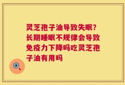 灵芝孢子油导致失眠？长期睡眠不规律会导致免疫力下降吗吃灵芝孢子油有用吗