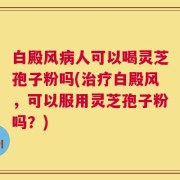 白殿风病人可以喝灵芝孢子粉吗(治疗白殿风，可以服用灵芝孢子粉吗？)
