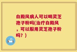 白殿风病人可以喝灵芝孢子粉吗(治疗白殿风，可以服用灵芝孢子粉吗？)