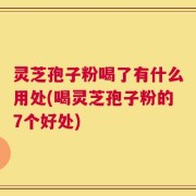 灵芝孢子粉喝了有什么用处(喝灵芝孢子粉的7个好处)