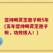 坚持喝灵芝孢子粉5年(五年坚持喝灵芝孢子粉，功效惊人！)