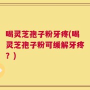 喝灵芝孢子粉牙疼(喝灵芝孢子粉可缓解牙疼？)