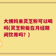 大姨妈来灵芝粉可以喝吗(灵芝粉能在月经期间饮用吗？)