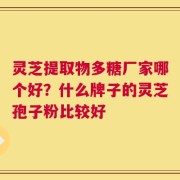 灵芝提取物多糖厂家哪个好？什么牌子的灵芝孢子粉比较好