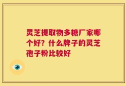 灵芝提取物多糖厂家哪个好？什么牌子的灵芝孢子粉比较好