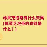林灵芝泡茶有什么效果(林灵芝泡茶的功效是什么？)