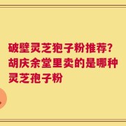 破壁灵芝狍子粉推荐？胡庆余堂里卖的是哪种灵芝孢子粉