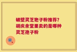 破壁灵芝狍子粉推荐？胡庆余堂里卖的是哪种灵芝孢子粉