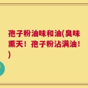孢子粉油味和油(臭味熏天！孢子粉沾满油！)