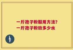 一斤孢子粉服用方法？一斤孢子粉放多少水
