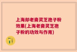 上海却老斋灵芝孢子粉效果(上海老斋灵芝孢子粉的功效与作用)