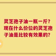 灵芝孢子油一瓶一斤？现在什么价位的灵芝孢子油是比较有效果的？