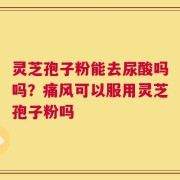 灵芝孢子粉能去尿酸吗吗？痛风可以服用灵芝孢子粉吗
