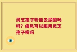 灵芝孢子粉能去尿酸吗吗？痛风可以服用灵芝孢子粉吗