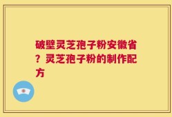 破壁灵芝孢子粉安徽省？灵芝孢子粉的制作配方