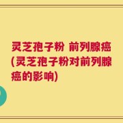 灵芝孢子粉 前列腺癌(灵芝孢子粉对前列腺癌的影响)