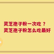灵芝孢子粉一次吃 ？灵芝孢子粉怎么吃最好