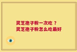 灵芝孢子粉一次吃 ？灵芝孢子粉怎么吃最好