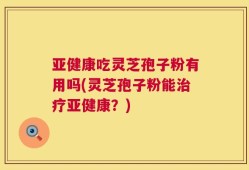 亚健康吃灵芝孢子粉有用吗(灵芝孢子粉能治疗亚健康？)
