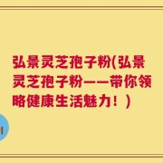 弘景灵芝孢子粉(弘景灵芝孢子粉——带你领略健康生活魅力！)